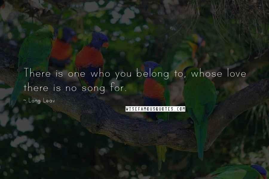 Lang Leav Quotes: There is one who you belong to, whose love there is no song for.