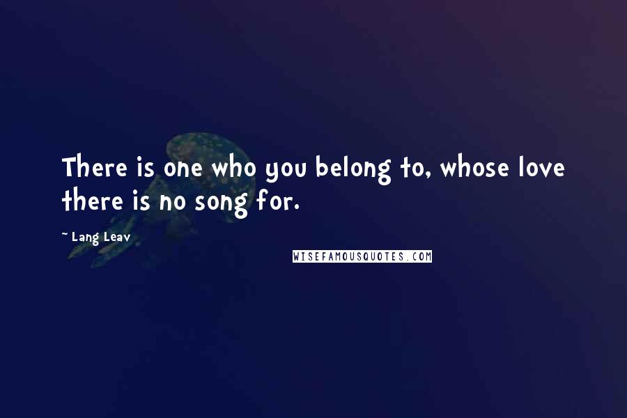 Lang Leav Quotes: There is one who you belong to, whose love there is no song for.