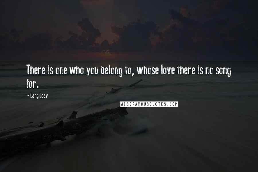 Lang Leav Quotes: There is one who you belong to, whose love there is no song for.