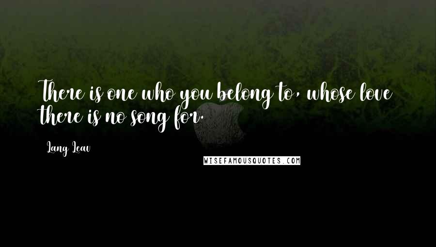 Lang Leav Quotes: There is one who you belong to, whose love there is no song for.