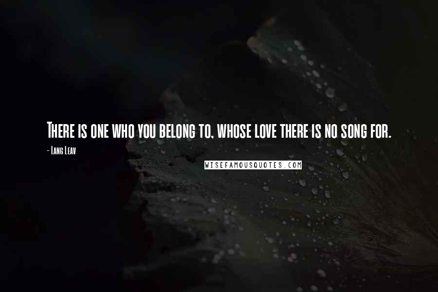 Lang Leav Quotes: There is one who you belong to, whose love there is no song for.