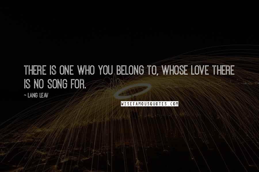 Lang Leav Quotes: There is one who you belong to, whose love there is no song for.