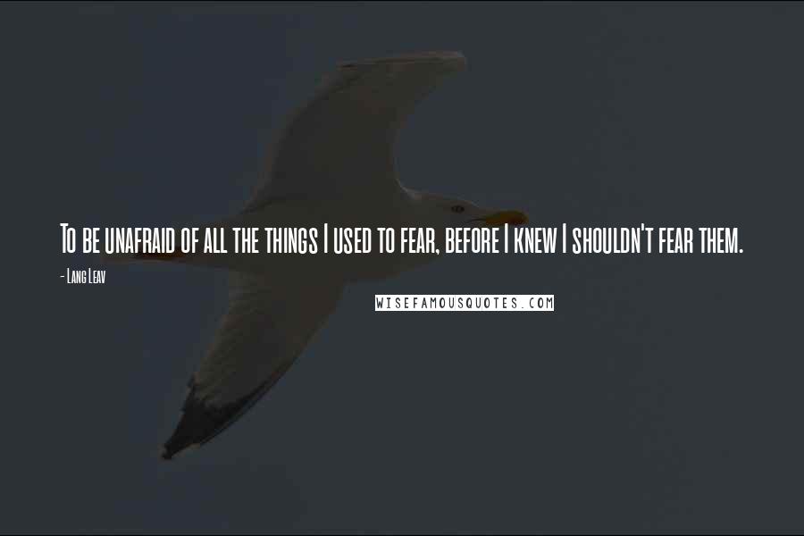Lang Leav Quotes: To be unafraid of all the things I used to fear, before I knew I shouldn't fear them.