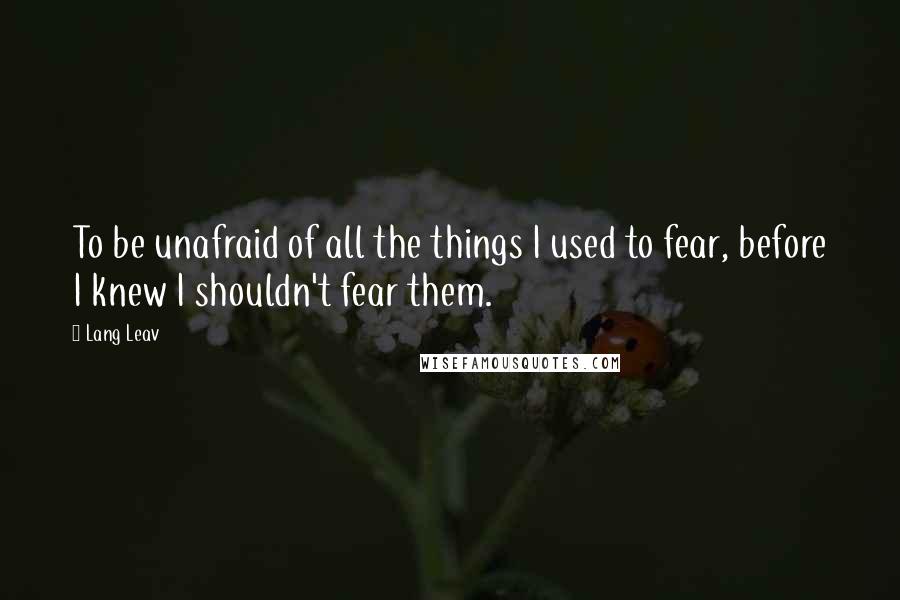 Lang Leav Quotes: To be unafraid of all the things I used to fear, before I knew I shouldn't fear them.