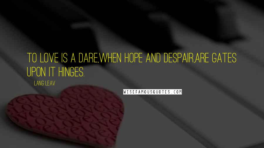 Lang Leav Quotes: To love is a dare,when hope and despair,are gates upon it hinges.