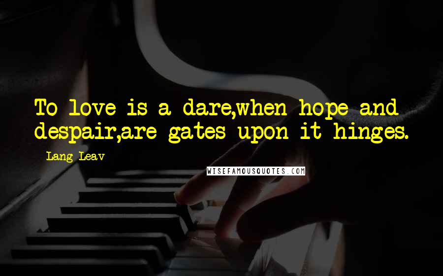 Lang Leav Quotes: To love is a dare,when hope and despair,are gates upon it hinges.