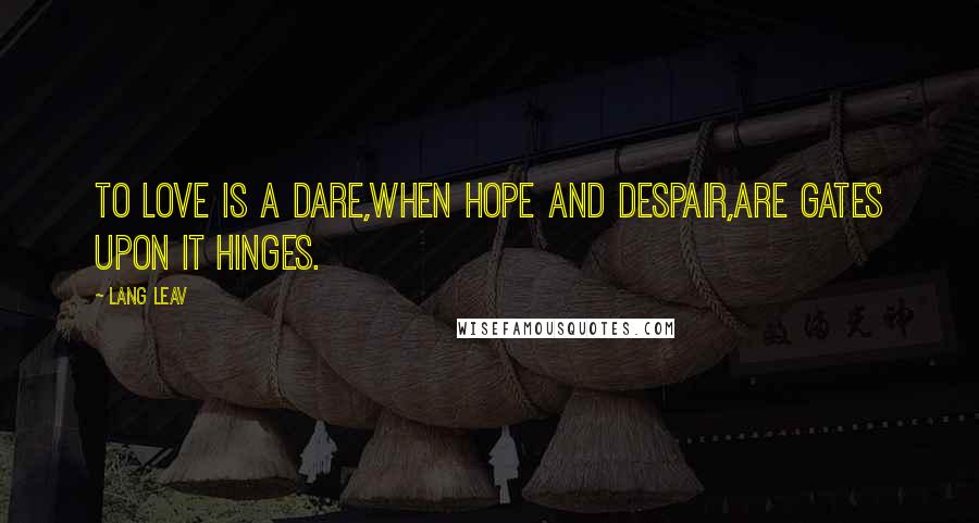 Lang Leav Quotes: To love is a dare,when hope and despair,are gates upon it hinges.