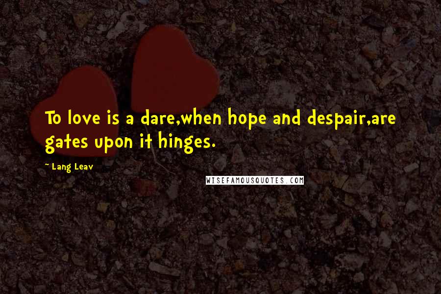 Lang Leav Quotes: To love is a dare,when hope and despair,are gates upon it hinges.