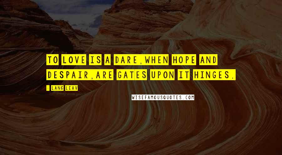 Lang Leav Quotes: To love is a dare,when hope and despair,are gates upon it hinges.