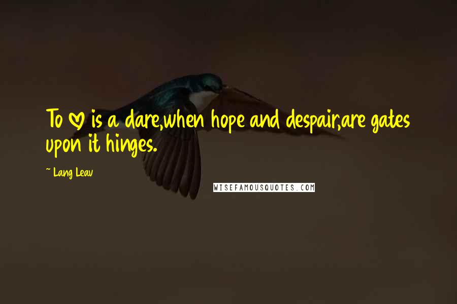 Lang Leav Quotes: To love is a dare,when hope and despair,are gates upon it hinges.