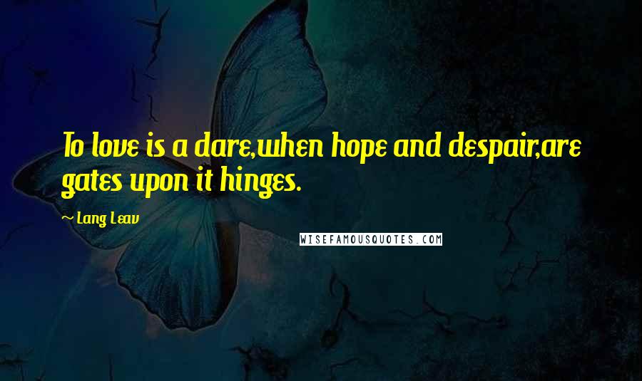 Lang Leav Quotes: To love is a dare,when hope and despair,are gates upon it hinges.