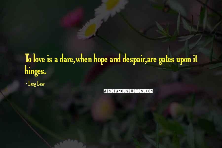 Lang Leav Quotes: To love is a dare,when hope and despair,are gates upon it hinges.