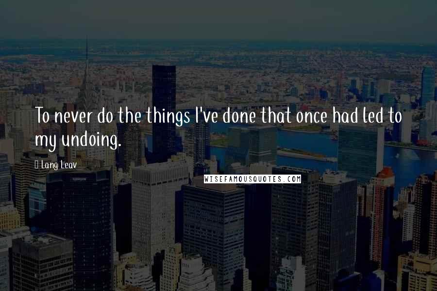 Lang Leav Quotes: To never do the things I've done that once had led to my undoing.