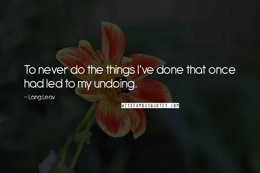 Lang Leav Quotes: To never do the things I've done that once had led to my undoing.