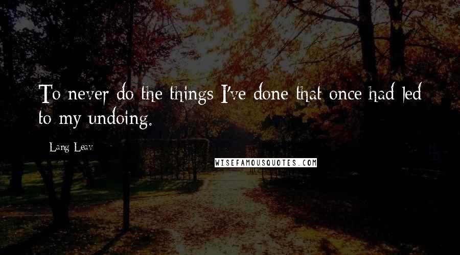 Lang Leav Quotes: To never do the things I've done that once had led to my undoing.