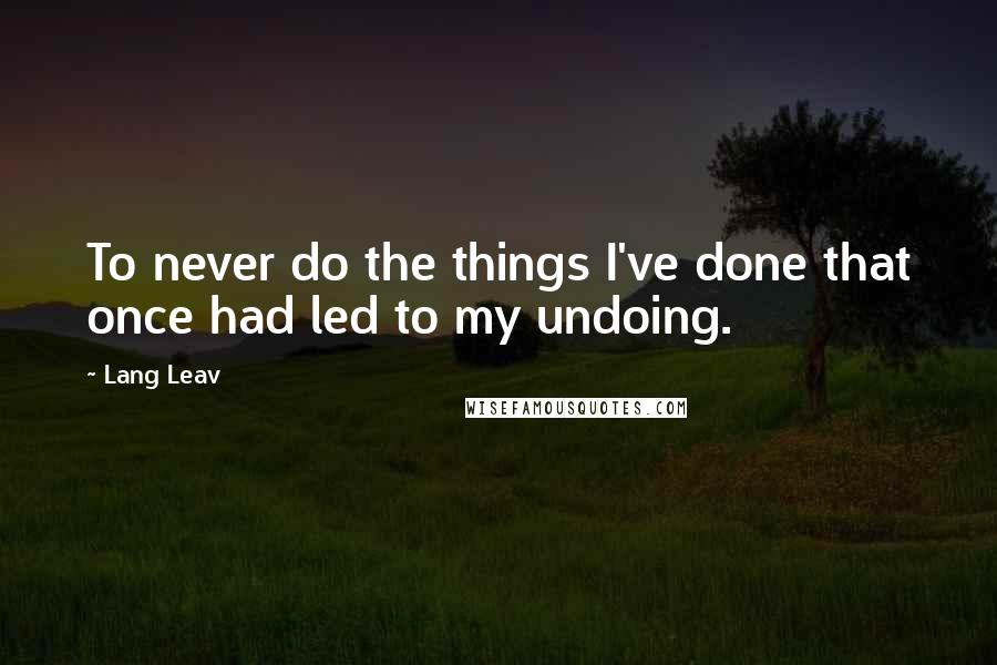 Lang Leav Quotes: To never do the things I've done that once had led to my undoing.