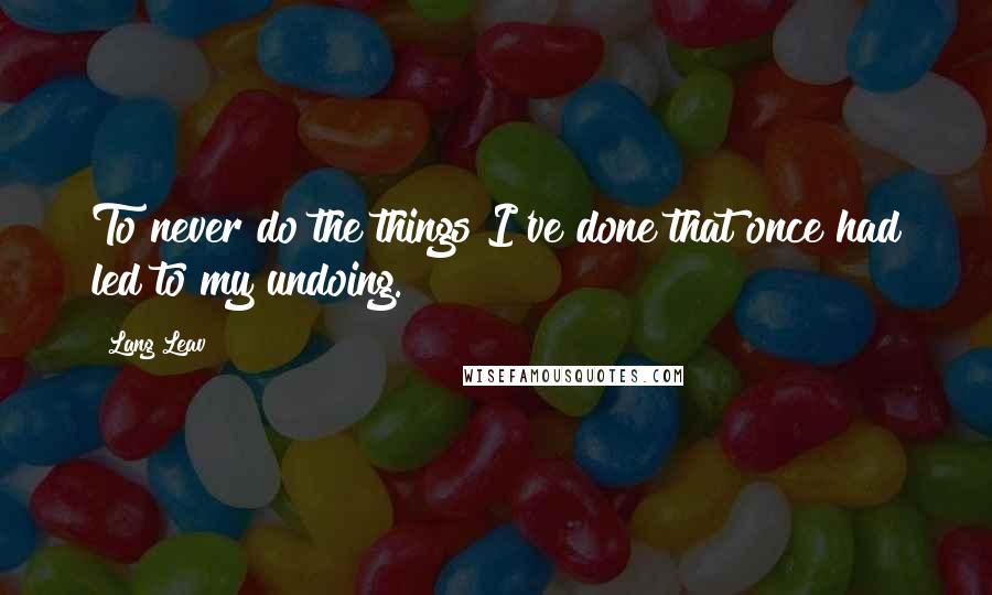 Lang Leav Quotes: To never do the things I've done that once had led to my undoing.