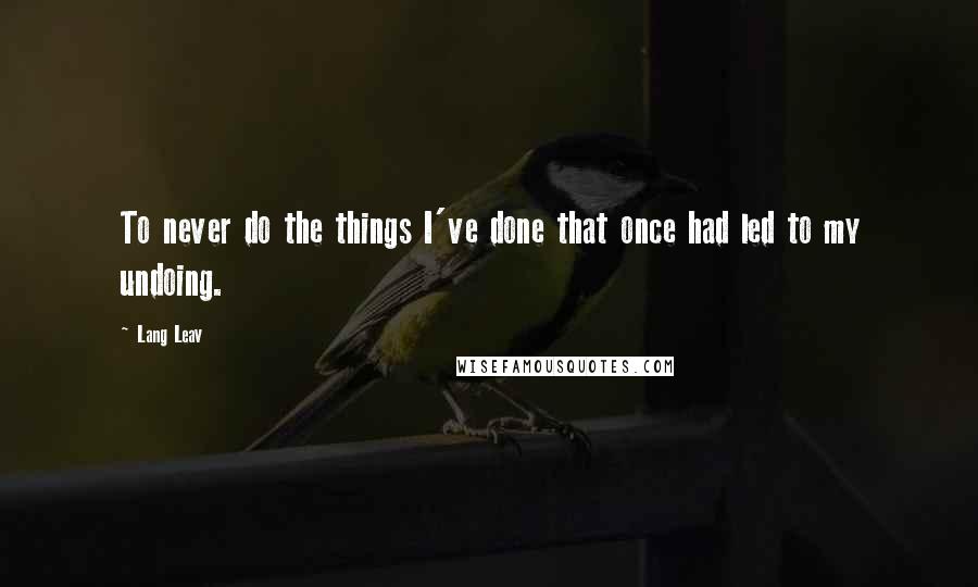 Lang Leav Quotes: To never do the things I've done that once had led to my undoing.