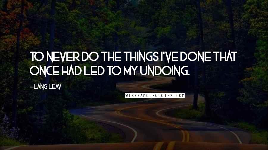 Lang Leav Quotes: To never do the things I've done that once had led to my undoing.