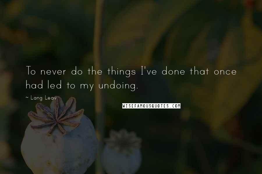 Lang Leav Quotes: To never do the things I've done that once had led to my undoing.