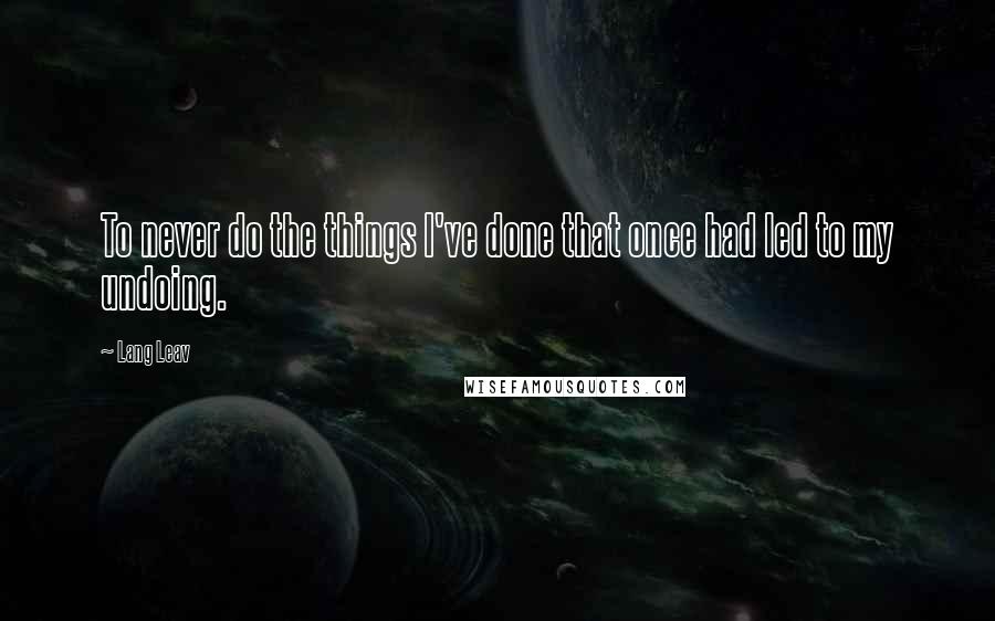 Lang Leav Quotes: To never do the things I've done that once had led to my undoing.