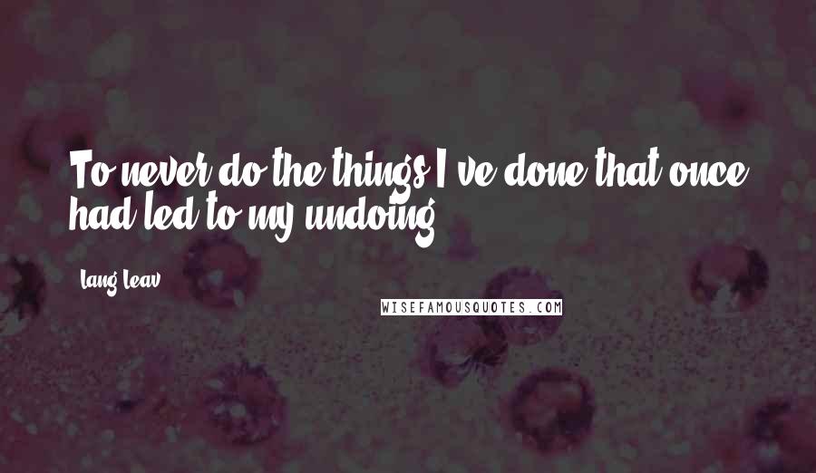 Lang Leav Quotes: To never do the things I've done that once had led to my undoing.