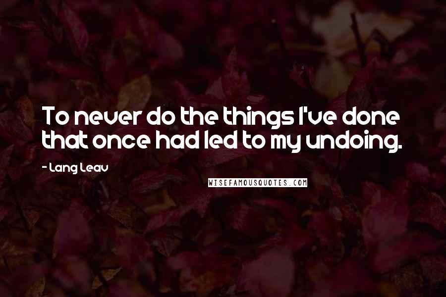 Lang Leav Quotes: To never do the things I've done that once had led to my undoing.