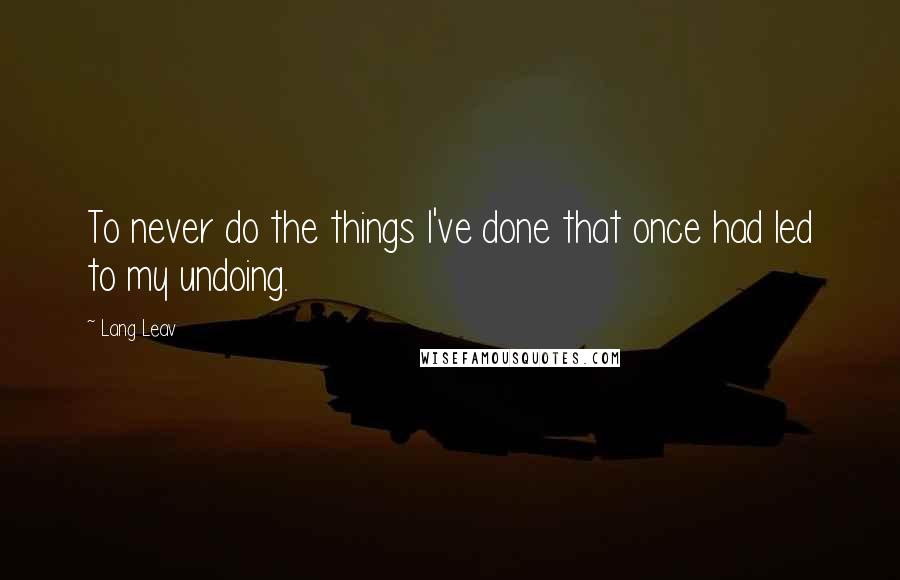 Lang Leav Quotes: To never do the things I've done that once had led to my undoing.