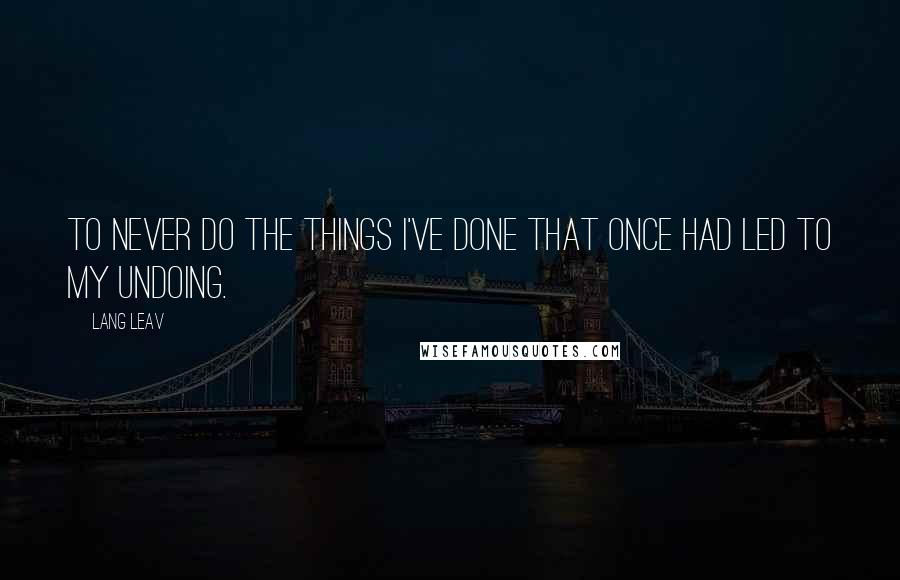 Lang Leav Quotes: To never do the things I've done that once had led to my undoing.