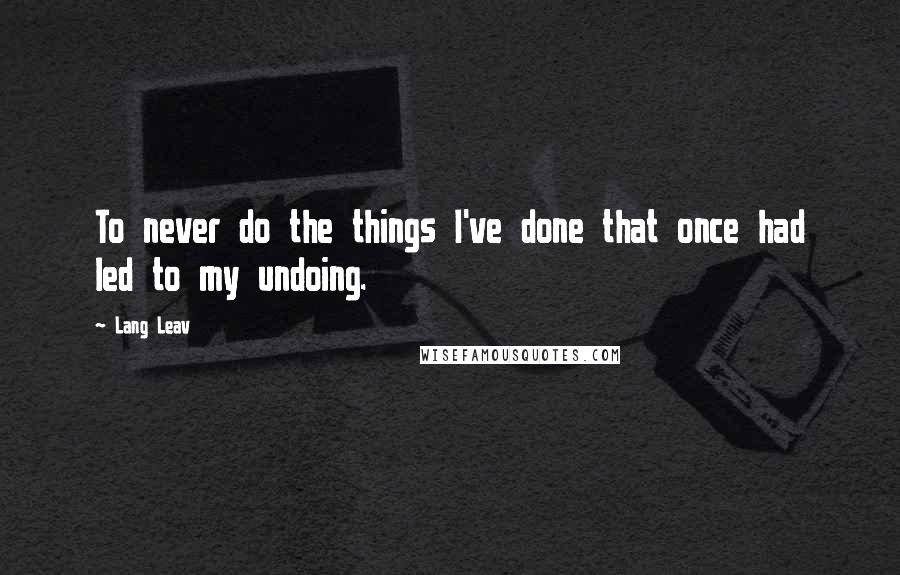 Lang Leav Quotes: To never do the things I've done that once had led to my undoing.