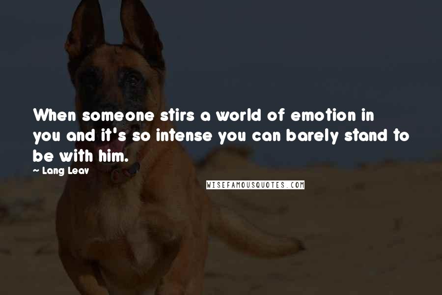 Lang Leav Quotes: When someone stirs a world of emotion in you and it's so intense you can barely stand to be with him.