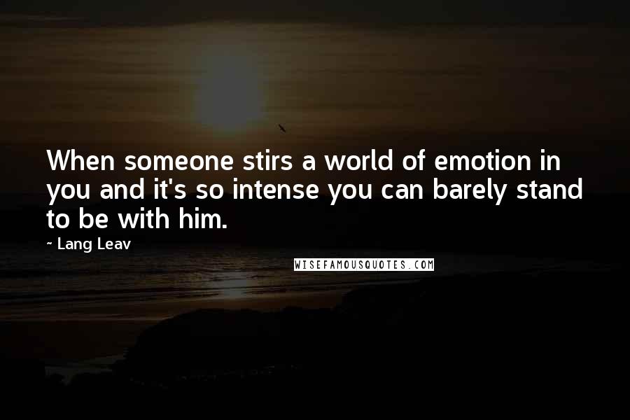 Lang Leav Quotes: When someone stirs a world of emotion in you and it's so intense you can barely stand to be with him.