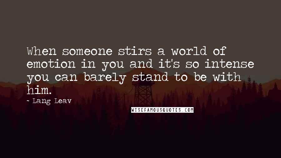 Lang Leav Quotes: When someone stirs a world of emotion in you and it's so intense you can barely stand to be with him.