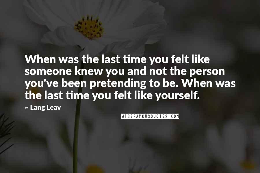 Lang Leav Quotes: When was the last time you felt like someone knew you and not the person you've been pretending to be. When was the last time you felt like yourself.
