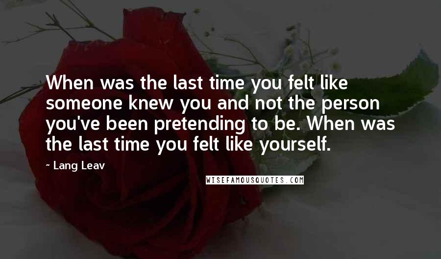 Lang Leav Quotes: When was the last time you felt like someone knew you and not the person you've been pretending to be. When was the last time you felt like yourself.