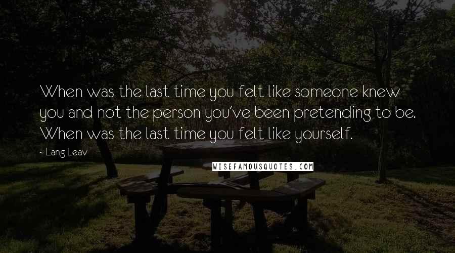 Lang Leav Quotes: When was the last time you felt like someone knew you and not the person you've been pretending to be. When was the last time you felt like yourself.