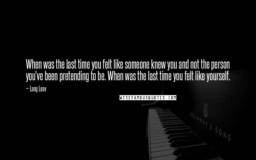 Lang Leav Quotes: When was the last time you felt like someone knew you and not the person you've been pretending to be. When was the last time you felt like yourself.