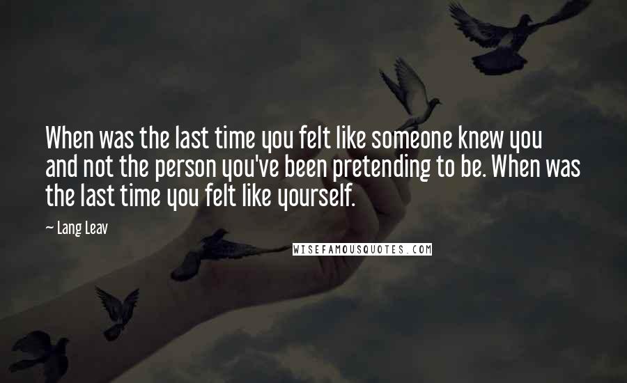 Lang Leav Quotes: When was the last time you felt like someone knew you and not the person you've been pretending to be. When was the last time you felt like yourself.