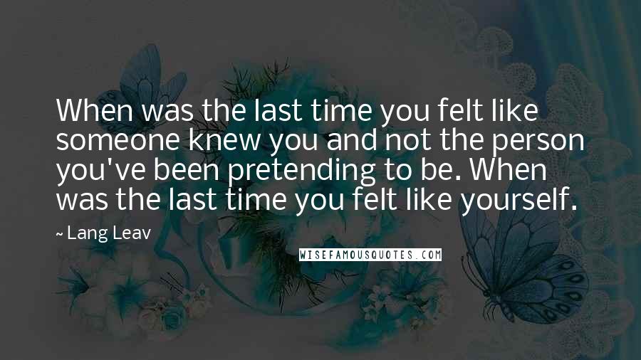 Lang Leav Quotes: When was the last time you felt like someone knew you and not the person you've been pretending to be. When was the last time you felt like yourself.