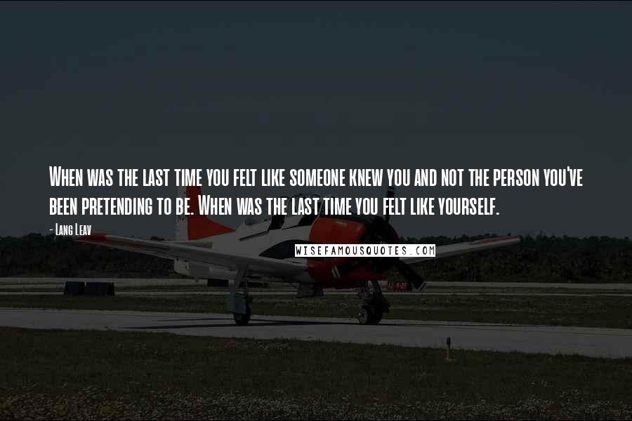 Lang Leav Quotes: When was the last time you felt like someone knew you and not the person you've been pretending to be. When was the last time you felt like yourself.