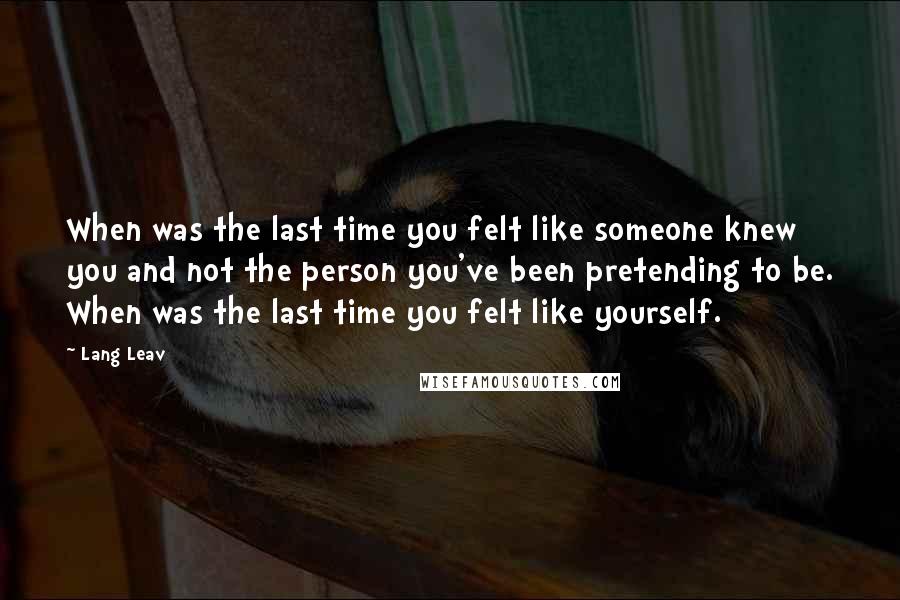 Lang Leav Quotes: When was the last time you felt like someone knew you and not the person you've been pretending to be. When was the last time you felt like yourself.