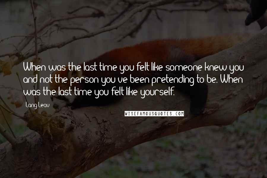 Lang Leav Quotes: When was the last time you felt like someone knew you and not the person you've been pretending to be. When was the last time you felt like yourself.