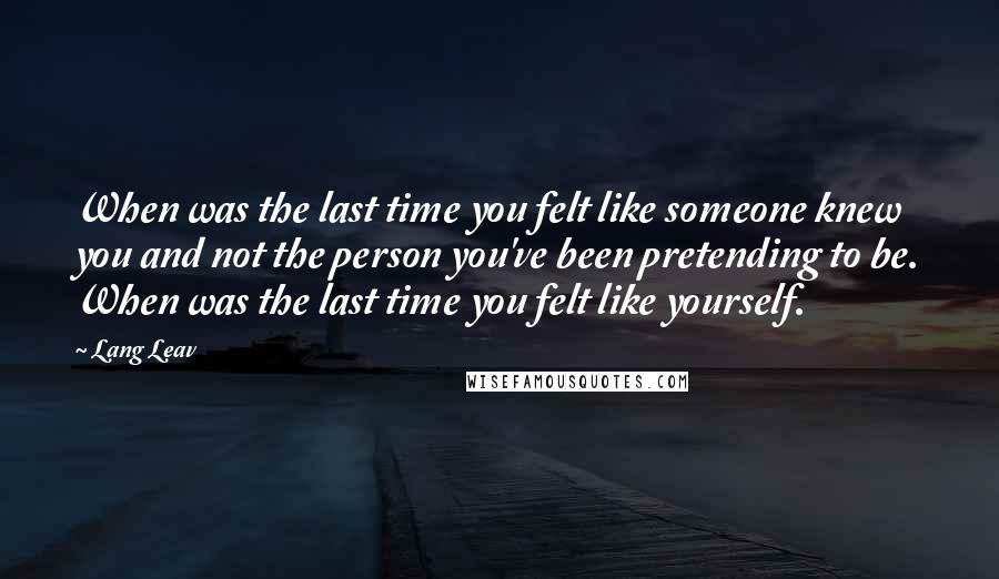 Lang Leav Quotes: When was the last time you felt like someone knew you and not the person you've been pretending to be. When was the last time you felt like yourself.