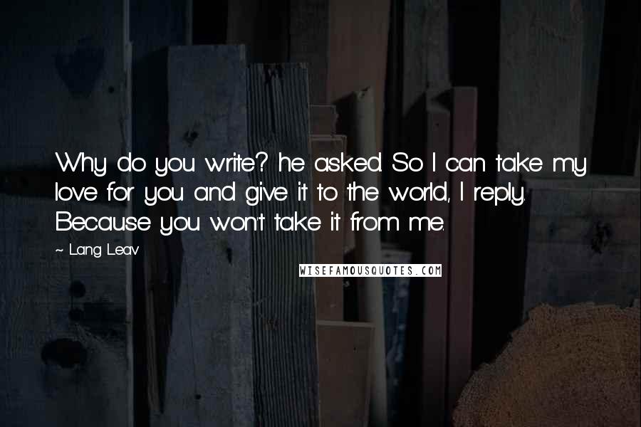 Lang Leav Quotes: Why do you write? he asked. So I can take my love for you and give it to the world, I reply. Because you won't take it from me.