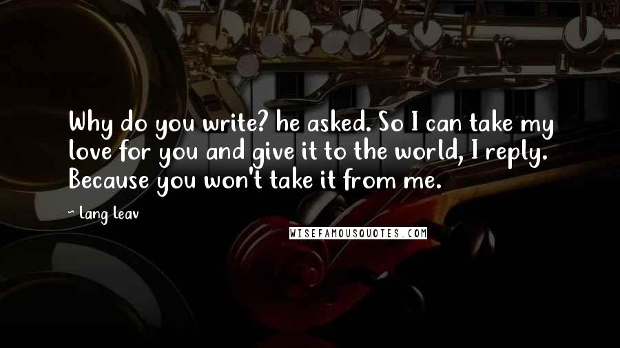 Lang Leav Quotes: Why do you write? he asked. So I can take my love for you and give it to the world, I reply. Because you won't take it from me.
