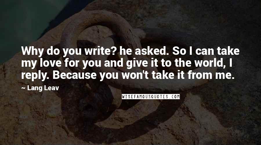 Lang Leav Quotes: Why do you write? he asked. So I can take my love for you and give it to the world, I reply. Because you won't take it from me.