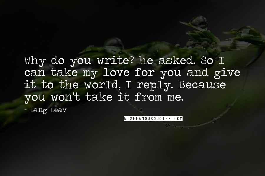 Lang Leav Quotes: Why do you write? he asked. So I can take my love for you and give it to the world, I reply. Because you won't take it from me.