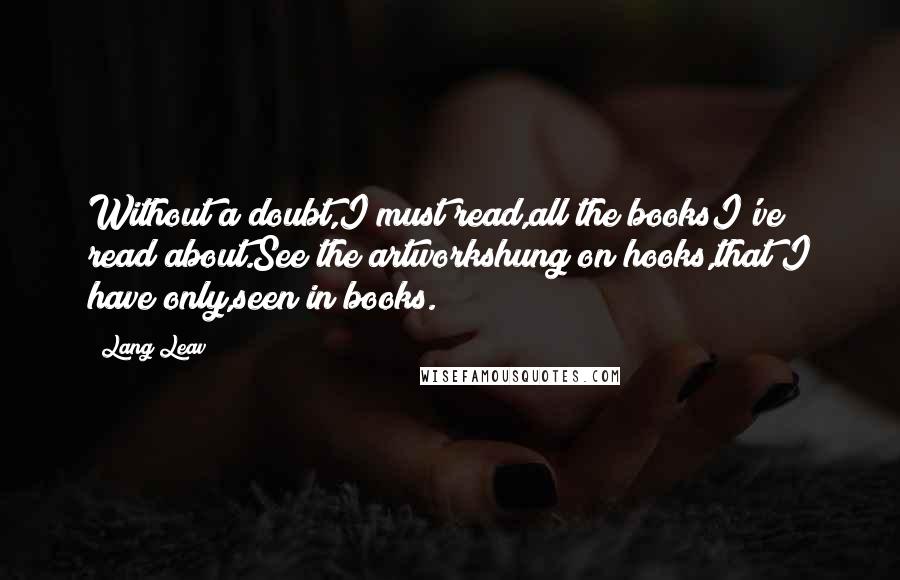 Lang Leav Quotes: Without a doubt,I must read,all the booksI've read about.See the artworkshung on hooks,that I have only,seen in books.