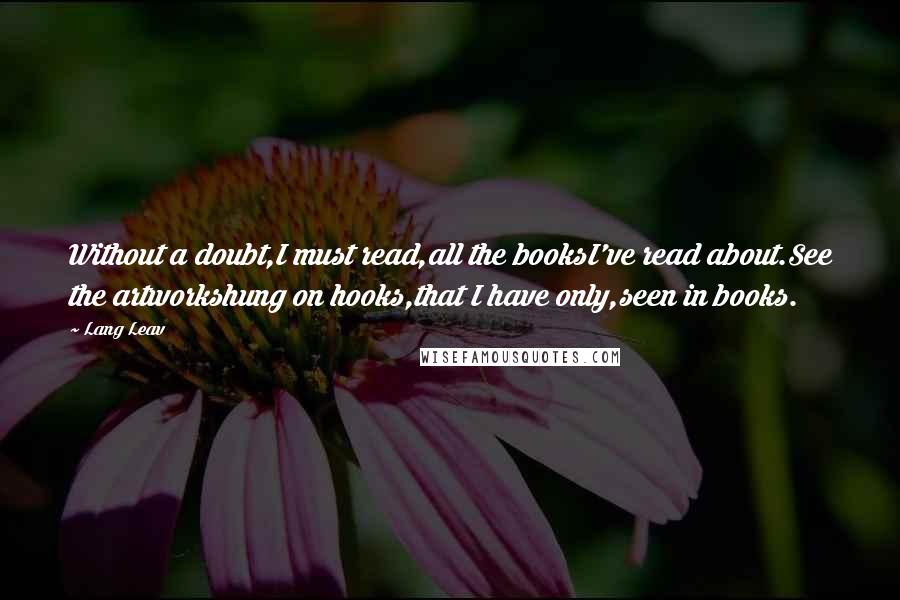 Lang Leav Quotes: Without a doubt,I must read,all the booksI've read about.See the artworkshung on hooks,that I have only,seen in books.