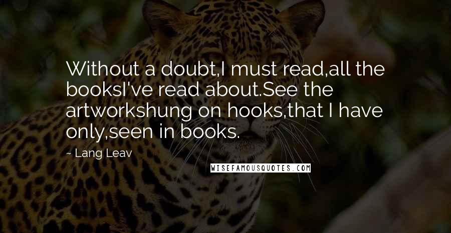 Lang Leav Quotes: Without a doubt,I must read,all the booksI've read about.See the artworkshung on hooks,that I have only,seen in books.